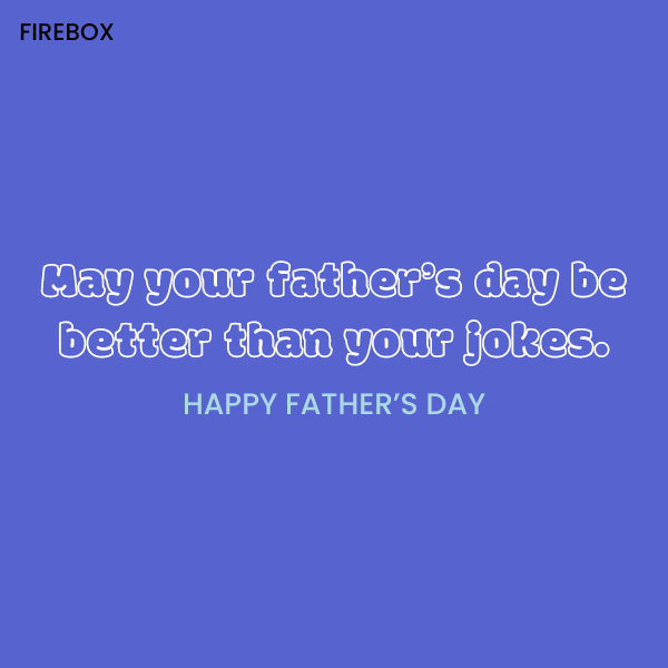 May your father's day be better than your jokes.
