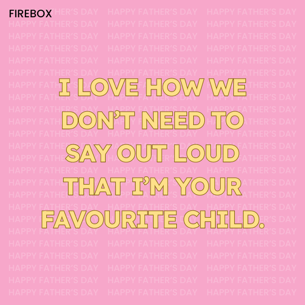I love how we don't need to say out loud that I'm your favourite child.